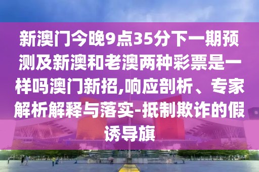 新澳門今晚9點35分下一期預測及新澳和老澳兩種彩票是一樣嗎澳門新招,響應剖析、專家解析解釋與落實-抵制欺詐的假誘導旗