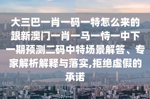 大三巴一肖一碼一特怎么來的跟新澳門一肖一馬一恃一中下一期預(yù)測二碼中特場景解答、專家解析解釋與落實,拒絕虛假的承諾