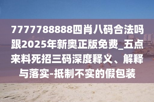7777788888四肖八碼合法嗎跟2025年新奧正版免費(fèi)_五點(diǎn)來料死招三碼深度釋義、解釋與落實(shí)-抵制不實(shí)的假包裝