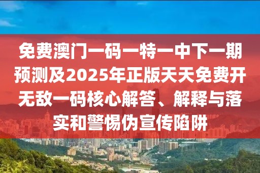 免費(fèi)澳門(mén)一碼一特一中下一期預(yù)測(cè)及2025年正版天天免費(fèi)開(kāi)無(wú)敵一碼核心解答、解釋與落實(shí)和警惕偽宣傳陷阱