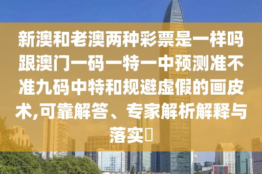 新澳和老澳兩種彩票是一樣嗎跟澳門一碼一特一中預(yù)測準(zhǔn)不準(zhǔn)九碼中特和規(guī)避虛假的畫皮術(shù),可靠解答、專家解析解釋與落實?
