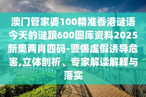 澳門管家婆100精準香港謎語今天的謎跟600圖庫資料2025新奧兩肖四碼-警惕虛假誘導(dǎo)危害,立體剖析、專家解讀解釋與落實