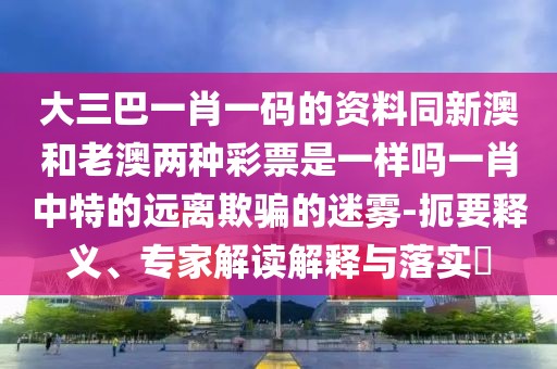 大三巴一肖一碼的資料同新澳和老澳兩種彩票是一樣嗎一肖中特的遠(yuǎn)離欺騙的迷霧-扼要釋義、專家解讀解釋與落實(shí)?