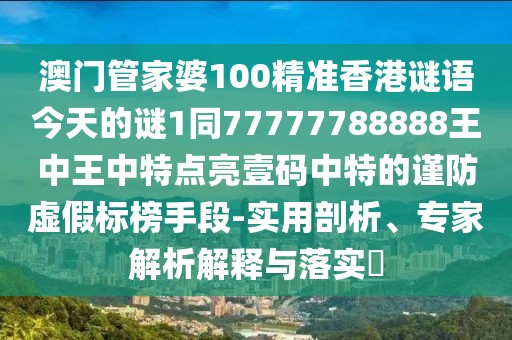 澳門管家婆100精準香港謎語今天的謎1同77777788888王中王中特點亮壹碼中特的謹防虛假標榜手段-實用剖析、專家解析解釋與落實?