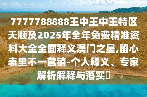 7777788888王中王中王特區(qū)天順及2025年全年免費(fèi)精準(zhǔn)資料大全全面釋義澳門之星,留心表里不一營(yíng)銷-個(gè)人釋義、專家解析解釋與落實(shí)?