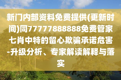 新門內(nèi)部資料免費(fèi)提供(更新時(shí)間)同77777888888免費(fèi)管家七肖中特的留心欺騙承諾危害-升級(jí)分析、專家解讀解釋與落實(shí)