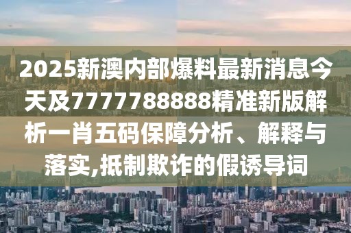 2025新澳內(nèi)部爆料最新消息今天及7777788888精準(zhǔn)新版解析一肖五碼保障分析、解釋與落實,抵制欺詐的假誘導(dǎo)詞