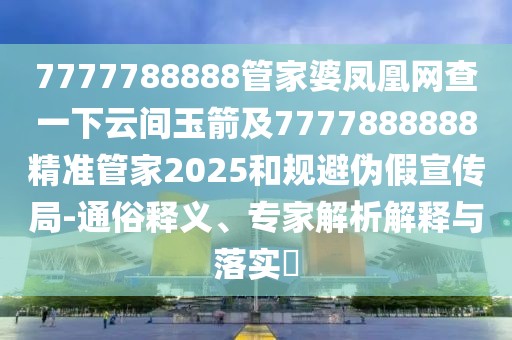 7777788888管家婆鳳凰網(wǎng)查一下云間玉箭及7777888888精準管家2025和規(guī)避偽假宣傳局-通俗釋義、專家解析解釋與落實?