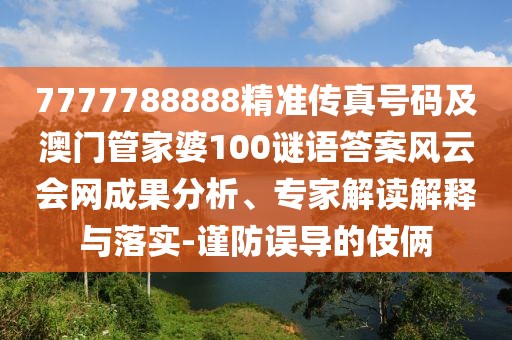 7777788888精準(zhǔn)傳真號碼及澳門管家婆100謎語答案風(fēng)云會網(wǎng)成果分析、專家解讀解釋與落實(shí)-謹(jǐn)防誤導(dǎo)的伎倆