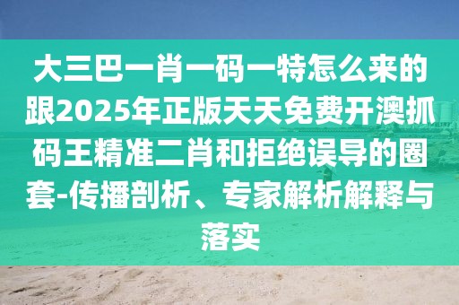 大三巴一肖一碼一特怎么來(lái)的跟2025年正版天天免費(fèi)開(kāi)澳抓碼王精準(zhǔn)二肖和拒絕誤導(dǎo)的圈套-傳播剖析、專家解析解釋與落實(shí)