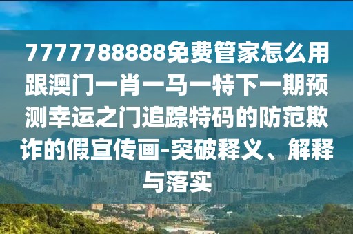 7777788888免費(fèi)管家怎么用跟澳門一肖一馬一特下一期預(yù)測(cè)幸運(yùn)之門追蹤特碼的防范欺詐的假宣傳畫-突破釋義、解釋與落實(shí)