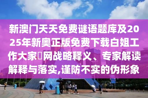 新澳門(mén)天天免費(fèi)謎語(yǔ)題庫(kù)及2025年新奧正版免費(fèi)下載白姐工作大家發(fā)網(wǎng)戰(zhàn)略釋義、專(zhuān)家解讀解釋與落實(shí),謹(jǐn)防不實(shí)的偽形象