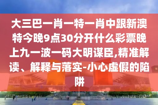 大三巴一肖一特一肖中跟新澳特今晚9點(diǎn)30分開(kāi)什么彩票晚上九一波一碼大明謀臣,精準(zhǔn)解讀、解釋與落實(shí)-小心虛假的陷阱