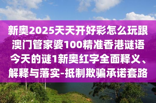 新奧2025天天開(kāi)好彩怎么玩跟澳門(mén)管家婆100精準(zhǔn)香港謎語(yǔ)今天的謎1新奧紅字全面釋義、解釋與落實(shí)-抵制欺騙承諾套路