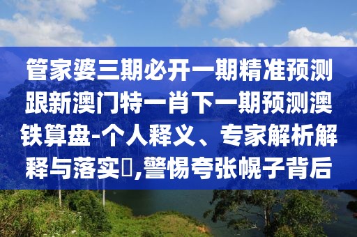 管家婆三期必開一期精準(zhǔn)預(yù)測跟新澳門特一肖下一期預(yù)測澳鐵算盤-個人釋義、專家解析解釋與落實?,警惕夸張幌子背后
