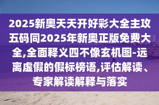 2025新奧天天開好彩大全主攻五碼同2025年新奧正版免費大全,全面釋義四不像玄機圖-遠離虛假的假標榜語,評估解讀、專家解讀解釋與落實