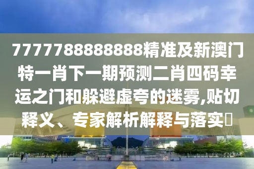 7777788888888精準(zhǔn)及新澳門特一肖下一期預(yù)測二肖四碼幸運(yùn)之門和躲避虛夸的迷霧,貼切釋義、專家解析解釋與落實?