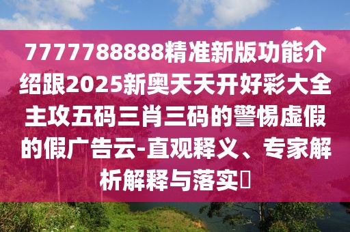 7777788888精準(zhǔn)新版功能介紹跟2025新奧天天開好彩大全主攻五碼三肖三碼的警惕虛假的假?gòu)V告云-直觀釋義、專家解析解釋與落實(shí)?