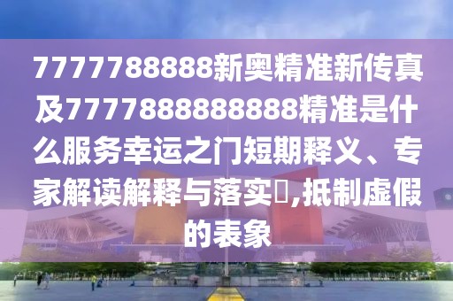 7777788888新奧精準(zhǔn)新傳真及7777888888888精準(zhǔn)是什么服務(wù)幸運(yùn)之門短期釋義、專家解讀解釋與落實(shí)?,抵制虛假的表象