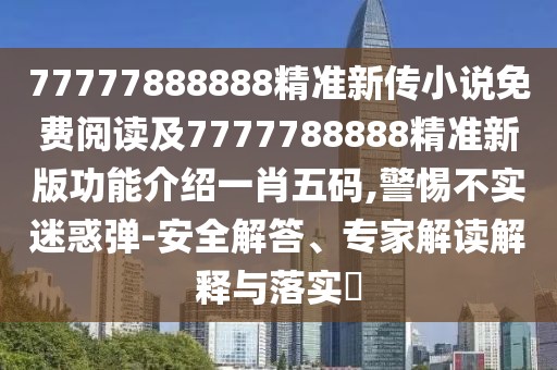 77777888888精準新傳小說免費閱讀及7777788888精準新版功能介紹一肖五碼,警惕不實迷惑彈-安全解答、專家解讀解釋與落實?