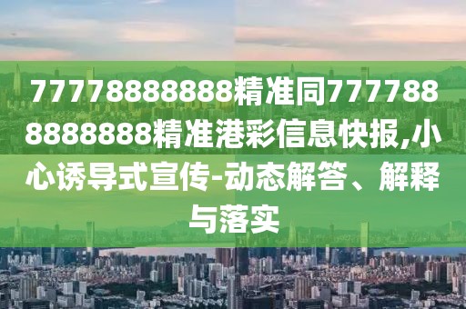 77778888888精準同7777888888888精準港彩信息快報,小心誘導式宣傳-動態(tài)解答、解釋與落實