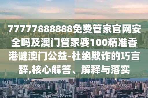 77777888888免費管家官網(wǎng)安全嗎及澳門管家婆100精準香港謎澳門公益-杜絕欺詐的巧言辭,核心解答、解釋與落實