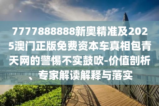 7777888888新奧精準(zhǔn)及2025澳門(mén)正版免費(fèi)資本車(chē)真相包青天網(wǎng)的警惕不實(shí)鼓吹-價(jià)值剖析、專(zhuān)家解讀解釋與落實(shí)