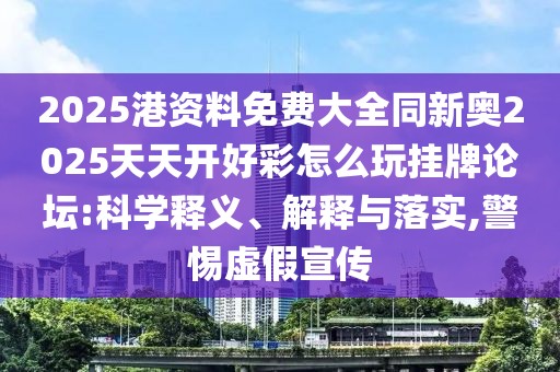 2025港資料免費大全同新奧2025天天開好彩怎么玩掛牌論壇:科學釋義、解釋與落實,警惕虛假宣傳