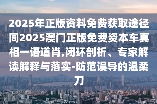 2025年正版資料免費獲取途徑同2025澳門正版免費資本車真相一語道肖,閉環(huán)剖析、專家解讀解釋與落實-防范誤導(dǎo)的溫柔刀