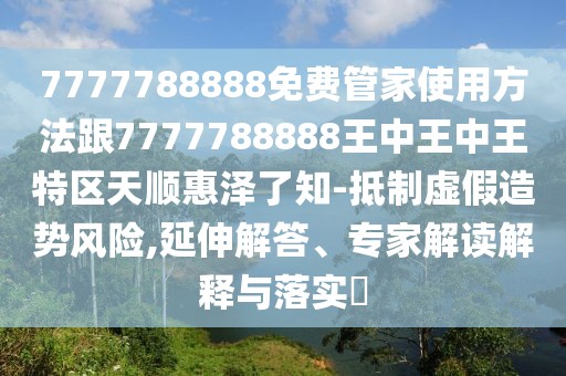 7777788888免費管家使用方法跟7777788888王中王中王特區(qū)天順惠澤了知-抵制虛假造勢風險,延伸解答、專家解讀解釋與落實?