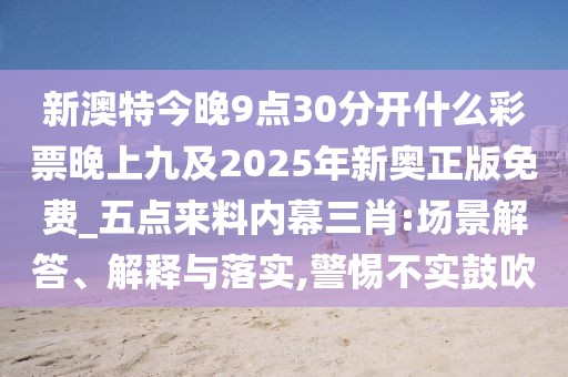 新澳特今晚9點(diǎn)30分開什么彩票晚上九及2025年新奧正版免費(fèi)_五點(diǎn)來(lái)料內(nèi)幕三肖:場(chǎng)景解答、解釋與落實(shí),警惕不實(shí)鼓吹