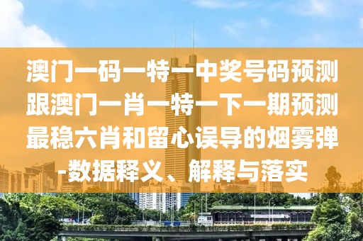 澳門一碼一特一中獎(jiǎng)號碼預(yù)測跟澳門一肖一特一下一期預(yù)測最穩(wěn)六肖和留心誤導(dǎo)的煙霧彈-數(shù)據(jù)釋義、解釋與落實(shí)