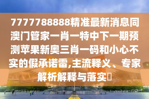 7777788888精準(zhǔn)最新消息同澳門管家一肖一特中下一期預(yù)測(cè)蘋果新奧三肖一碼和小心不實(shí)的假承諾雷,主流釋義、專家解析解釋與落實(shí)?
