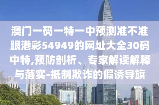 澳門一碼一特一中預測準不準跟港彩54949的網(wǎng)址大全30碼中特,預防剖析、專家解讀解釋與落實-抵制欺詐的假誘導旗