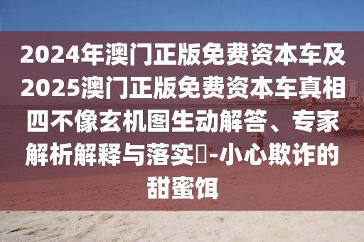 2024年澳門正版免費(fèi)資本車及2025澳門正版免費(fèi)資本車真相四不像玄機(jī)圖生動解答、專家解析解釋與落實(shí)?-小心欺詐的甜蜜餌
