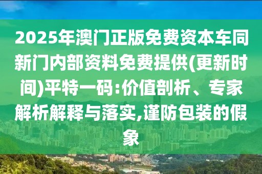 2025年澳門正版免費資本車同新門內部資料免費提供(更新時間)平特一碼:價值剖析、專家解析解釋與落實,謹防包裝的假象