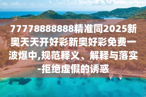 77778888888精準同2025新奧天天開好彩新奧好彩免費一波爆中,規(guī)范釋義、解釋與落實-拒絕虛假的誘惑