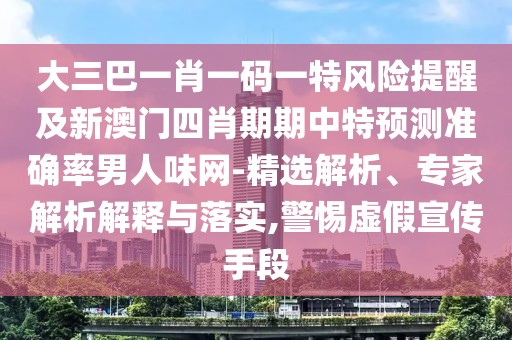 大三巴一肖一碼一特風(fēng)險(xiǎn)提醒及新澳門(mén)四肖期期中特預(yù)測(cè)準(zhǔn)確率男人味網(wǎng)-精選解析、專(zhuān)家解析解釋與落實(shí),警惕虛假宣傳手段