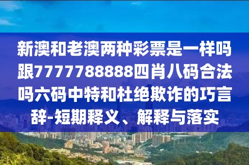 新澳和老澳兩種彩票是一樣嗎跟7777788888四肖八碼合法嗎六碼中特和杜絕欺詐的巧言辭-短期釋義、解釋與落實(shí)