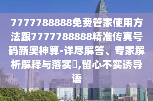 7777788888免費管家使用方法跟7777788888精準傳真號碼新奧神算-詳盡解答、專家解析解釋與落實?,留心不實誘導語