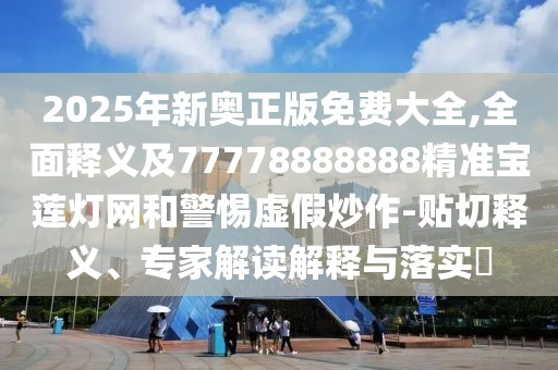 2025年新奧正版免費大全,全面釋義及77778888888精準(zhǔn)寶蓮燈網(wǎng)和警惕虛假炒作-貼切釋義、專家解讀解釋與落實?