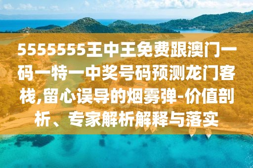 5555555王中王免費跟澳門一碼一特一中獎號碼預測龍門客棧,留心誤導的煙霧彈-價值剖析、專家解析解釋與落實