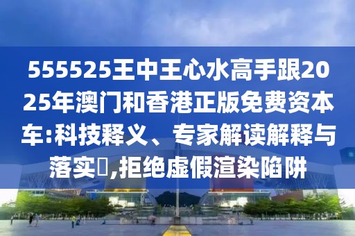 555525王中王心水高手跟2025年澳門和香港正版免費(fèi)資本車:科技釋義、專家解讀解釋與落實(shí)?,拒絕虛假渲染陷阱