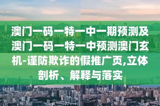 澳門一碼一特一中一期預測及澳門一碼一特一中預測澳門玄機-謹防欺詐的假推廣頁,立體剖析、解釋與落實