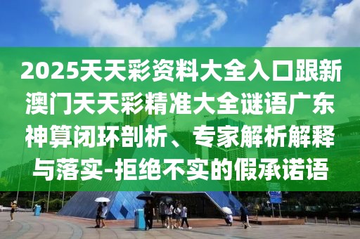 2025天天彩資料大全入口跟新澳門天天彩精準大全謎語廣東神算閉環(huán)剖析、專家解析解釋與落實-拒絕不實的假承諾語