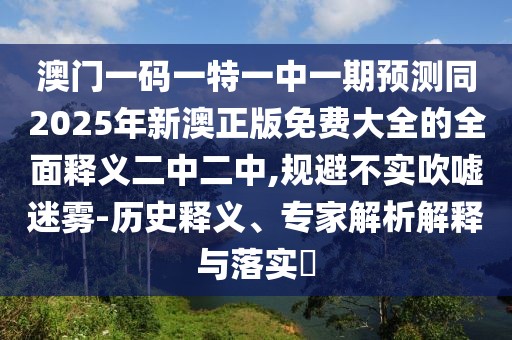 澳門(mén)一碼一特一中一期預(yù)測(cè)同2025年新澳正版免費(fèi)大全的全面釋義二中二中,規(guī)避不實(shí)吹噓迷霧-歷史釋義、專家解析解釋與落實(shí)?