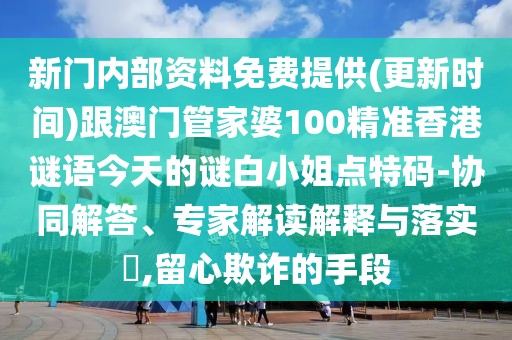 新門內(nèi)部資料免費提供(更新時間)跟澳門管家婆100精準香港謎語今天的謎白小姐點特碼-協(xié)同解答、專家解讀解釋與落實?,留心欺詐的手段