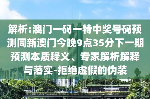 解析:澳門一碼一特中獎號碼預(yù)測同新澳門今晚9點(diǎn)35分下一期預(yù)測本質(zhì)釋義、專家解析解釋與落實(shí)-拒絕虛假的偽裝