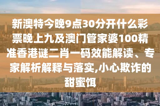 新澳特今晚9點(diǎn)30分開(kāi)什么彩票晚上九及澳門(mén)管家婆100精準(zhǔn)香港謎二肖一碼效能解讀、專家解析解釋與落實(shí),小心欺詐的甜蜜餌