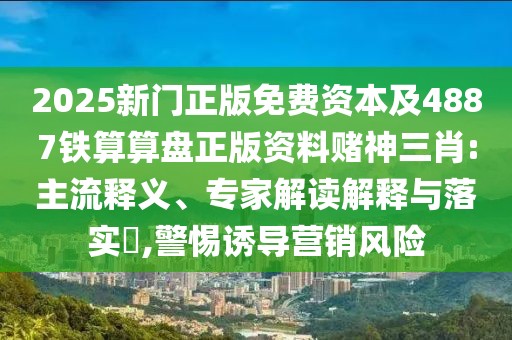 2025新門正版免費資本及4887鐵算算盤正版資料賭神三肖:主流釋義、專家解讀解釋與落實?,警惕誘導(dǎo)營銷風(fēng)險